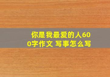 你是我最爱的人600字作文 写事怎么写